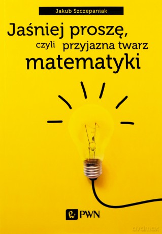 Jaśniej proszę, czyli przyjazna twarz matematyki - Jakub Szczepaniak [KSIĄŻKA]