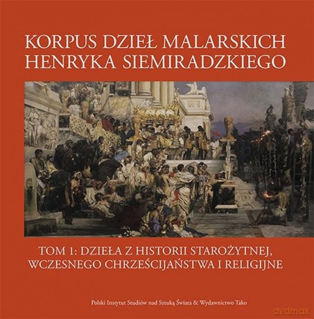 Korpus dzieł malarskich Henryka Siemiradzkiego. Dzieła z historii starożytnej, wczesnego chrześcijaństwa i religijne (Tom 1) [KSIĄŻKA]