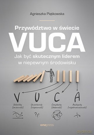 Przywództwo w świecie VUCA. Jak być skutecznym liderem w niepewnym środowisku - Agnieszka Piątkowska [KSIĄŻKA]