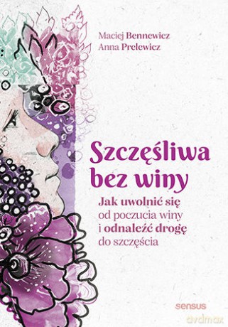 Szczęśliwa bez winy. Jak uwolnić się od poczucia winy i odnaleźć drogę do szczęścia - Maciej Bennewicz, Anna Prelewicz [KSIĄŻKA]