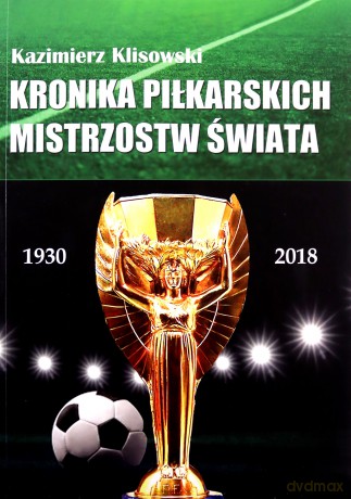 Kronika pilkarskich Mistrzostw Świata 1930-2018. Od Urugwaju do Rosji - Kazimierz Klisowski [KSIĄŻKA]