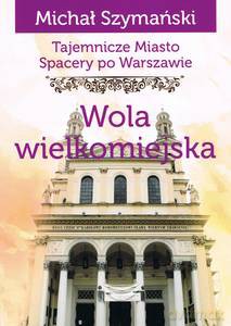 Tajemnicze miasto. Spacery po Warszawie (Tom 13) Wola wielkomiejska - Michał Szymański [KSIĄŻKA]