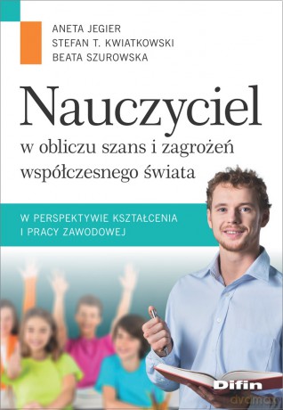 Nauczyciel w obliczu szans i zagrożeń współczesnego świata w perspektywie kształcenia i pracy zawodowej - Aneta Jegier, Stefan T. Kwiatkowski, Beata Szurowska [KSIĄŻKA]