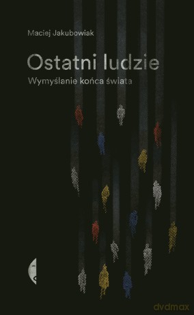 Ostatni ludzie. Wymyślanie końca świata - Maciej Jakubowiak [KSIĄŻKA]