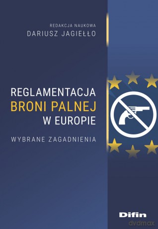 Reglamentacja broni palnej w Europie. Wybrane zagadnienia - Dariusz Jagiełło, Redakcja Naukowa [KSIĄŻKA]