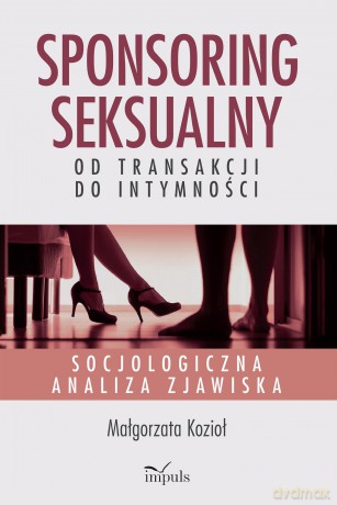Sponsoring seksualny - od transakcji do intymności Socjologiczna analiza zjawiska - Małgorzata Kozioł [KSIĄŻKA]