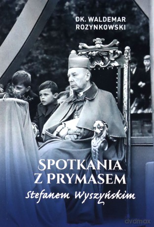 Spotkania z Prymasem Stefanem Wyszyńskim - Waldemar Rozynkowski [KSIĄŻKA]