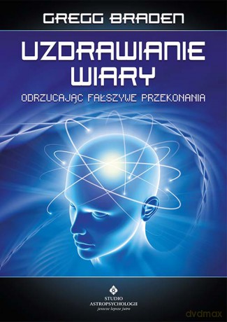Uzdrawianie wiary. Odrzucając fałszywe przekonania - Gregg Braden [KSIĄŻKA]