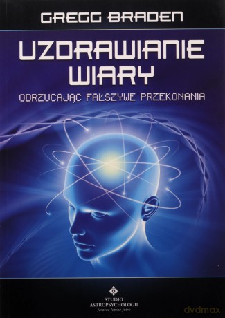 Uzdrawianie wiary. Odrzucając fałszywe przekonania - Gregg Braden [KSIĄŻKA]