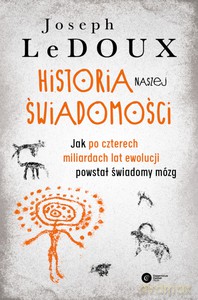 Historia naszej świadomości. Jak po czterech miliardach lat ewolucji powstał świadomy mózg - Joseph LeDoux [KSIĄŻKA]