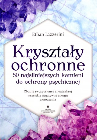 Kryształy ochronne. 50 najsilniejszych kamieni do ochrony psychicznej. Zbuduj swoją osłonę i zneutralizuj wszystkie negatywne energie z otoczenia - Ethan Lazzerini [KSIĄŻKA]
