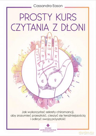 Prosty kurs czytania z dłoni. Jak wykorzystać sekrety chiromancji, aby zrozumieć przeszłość, cieszyć się teraźniejszością i odkryć swoją przyszłość - Cassandra Eason [KSIĄŻKA]