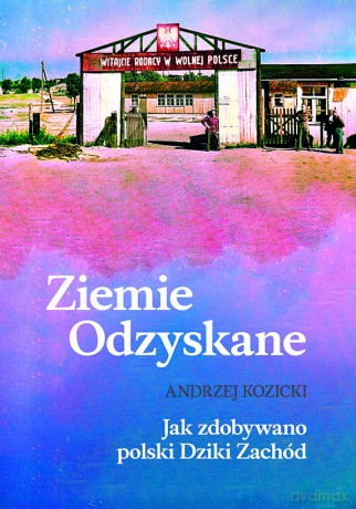 Ziemie Odzyskane. Jak zdobywano polski Dziki Zachód - Andrzej Kozicki [KSIĄŻKA]