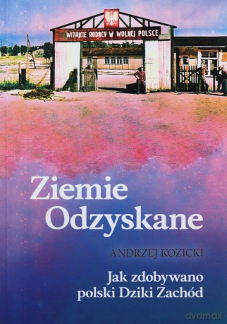 Ziemie Odzyskane. Jak zdobywano polski Dziki Zachód - Andrzej Kozicki [KSIĄŻKA]