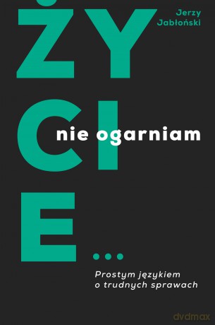Życie nie ogarniam. Prostym językiem o trudnych sprawach - Jerzy Jabłoński [KSIĄŻKA]