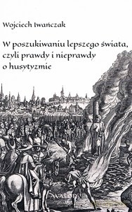 W poszukiwaniu lepszego świata czyli prawdy i nieprawdy o husytyzmie - Wojciech Iwańczak [KSIĄŻKA]