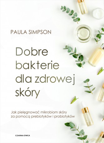 Dobre bakterie dla zdrowej skóry. Jak pielęgnować mikrobiom skóry za pomocą prebiotyków i probiotyków - Paula Simpson [KSIĄŻKA]