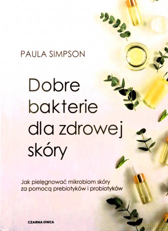 Dobre bakterie dla zdrowej skóry. Jak pielęgnować mikrobiom skóry za pomocą prebiotyków i probiotyków - Paula Simpson [KSIĄŻKA]