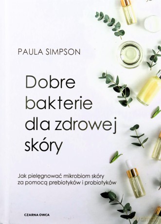 Dobre bakterie dla zdrowej skóry. Jak pielęgnować mikrobiom skóry za pomocą prebiotyków i probiotyków - Paula Simpson [KSIĄŻKA]
