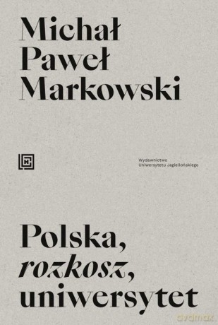 Polska, rozkosz, uniwersytet. Opowieść edukacyjna - Michał Paweł Markowski [KSIĄŻKA]