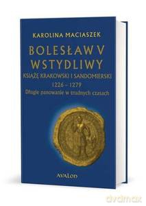 Bolesław V Wstydliwy Książę krakowski i sandomierski 1226-1279 Długie panowanie w trudnych czasach - Karolina Maciaszek [KSIĄŻKA]