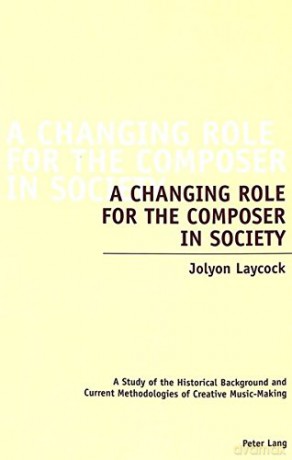 A Changing Role for the Composer in Society: A Study of the Historical Background and Current Methodologies of Creative Music-Making - Jolyon Laycock [KSIĄŻKA]