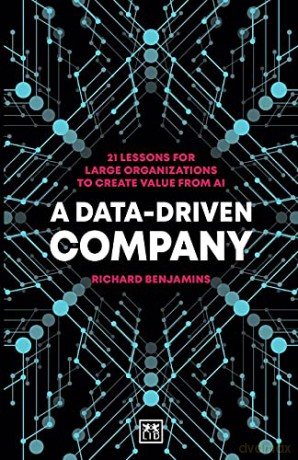A Data-Driven Company: 21 lessons for large organizations to create value from AI - Richard Benjamins [KSIĄŻKA]