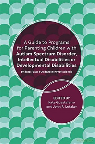 A Guide to Programs for Parenting Children with Autism Spectrum Disorder, Intellectual Disabilities or Developmental Disabilities: Evidence-Based Guidance for Professionals - Kate Guastaferro and John R. Lutzker [KSIĄŻKA]