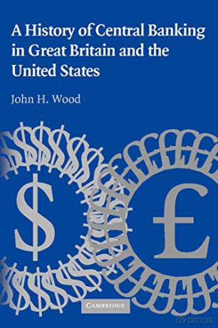 A History of Central Banking in Great Britain and the United States Studies in Macroeconomic History - John H. Wood [KSIĄŻKA]
