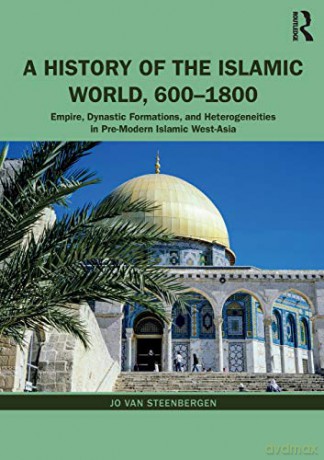 A History of the Islamic World, 600-1800: Empire, Dynastic Formations, and Heterogeneities in Pre-Modern Islamic West-Asia - Jo Van Steenbergen [KSIĄŻKA]