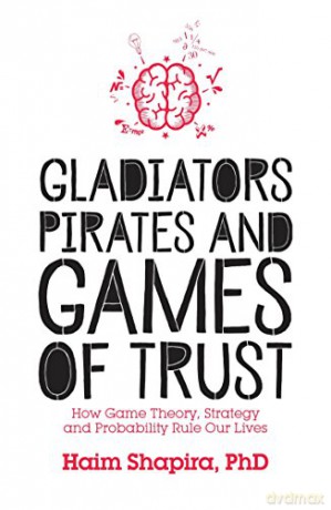 Gladiators, Pirates And Games Of Trust: How Game Theory, Strategy And Probability Rule Our Lives - Haim Shapira [KSIĄŻKA]