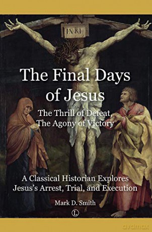 The Final Days Of Jesus: The Thrill Of Defeat, The Agony Of Victory: A Classical Historian Explores Jesus's Arrest, Trial, And Execution - Mark D. Smith [KSIĄŻKA]