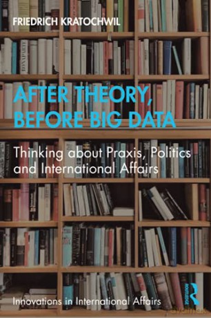 After Theory, Before Big Data: Thinking about Praxis, Politics and International Affairs Innovations in International Affairs - Friedrich Kratochwil [KSIĄŻKA]