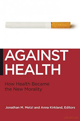 Against Health: How Health Became the New Morality Biopolitics: Medicine, Technoscience, and Health in the Twenty-first Century: 18 - Jonathan M. Metzl [KSIĄŻKA]