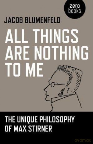 All Things are Nothing to Me: The Unique Philosophy of Max Stirner - Jacob Blumenfeld [KSIĄŻKA]