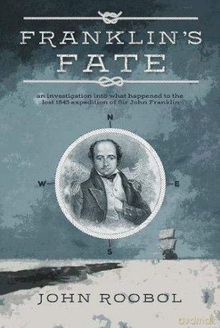 Franklin's Fate: An Investigation Into What Happened To The Lost 1845 Expedition Of Sir John Franklin - John Roobol [KSIĄŻKA]
