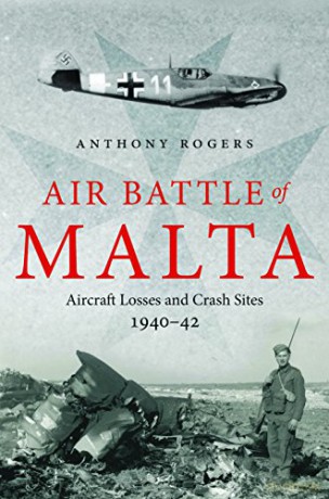 Air Battle Of Malta: Aircraft Losses And Crash Sites, 1940 - 1942 - Anthony Rogers [KSIĄŻKA]