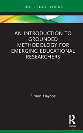 An Introduction to Grounded Methodology for Emerging Educational Researchers Qualitative and Visual Methodologies in Educational Research - Simon Hayhoe [KSIĄŻKA]