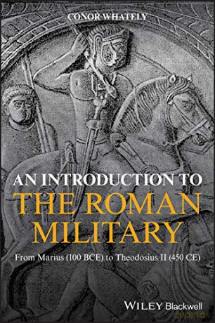 An Introduction to the Roman Military: From Marius 100 BCE to Theodosius II 450 CE - Conor Whately [KSIĄŻKA]