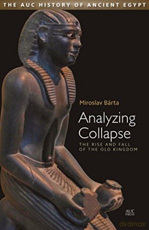 Analyzing Collapse: The Rise and Fall of the Old Kingdom The Auc History of Ancient Egypt - Miroslav Bárta [KSIĄŻKA]
