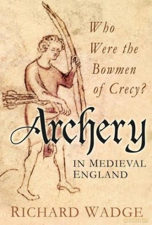 Archery in Medieval England: Who Were the Bowmen of Crecy - Richard Wadge [KSIĄŻKA]