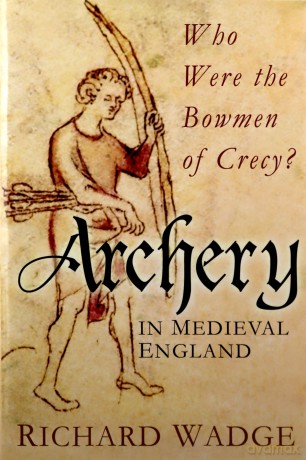 Archery in Medieval England: Who Were the Bowmen of Crecy - Richard Wadge [KSIĄŻKA]
