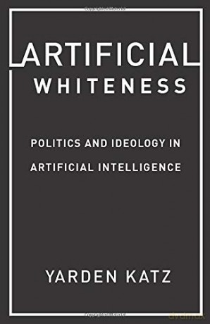 Artificial Whiteness: Politics and Ideology in Artificial Intelligence - Yarden Katz [KSIĄŻKA]