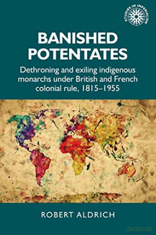 Banished potentates; Dethroning and exiling indigenous monarchs under British and French colonial rule, 1815-1955: 154 Studies in Imperialism - Robert Aldrich [KSIĄŻKA]