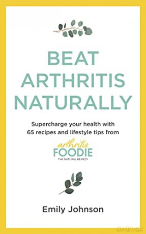 Beat Arthritis Naturally: Supercharge your health with 65 recipes and lifestyle tips from Arthritis Foodie - Emily Johnson [KSIĄŻKA]