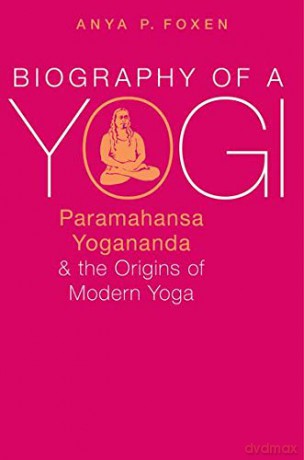 Biography of a Yogi: Paramahansa Yogananda and the Origins of Modern Yoga - Anya P. Foxen [KSIĄŻKA]