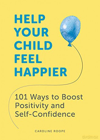 Help Your Child Feel Happier: 101 Ways To Boost Positivity And Self-Confidence - Caroline Roope [KSIĄŻKA]