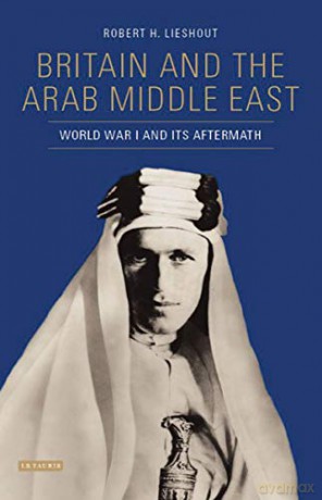 Britain and the Arab Middle East: World War I and its Aftermath - Robert H. Lieshout [KSIĄŻKA]