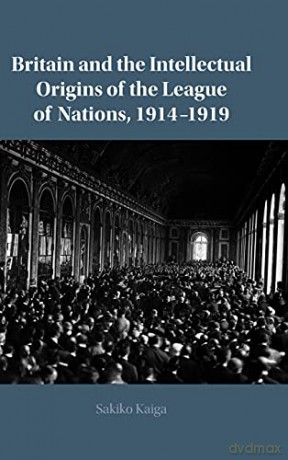 Britain and the Intellectual Origins of the League of Nations, 1914-1919 - Sakiko Kaiga [KSIĄŻKA]