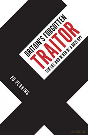 Britain's Forgotten Traitor: The Life and Death of a Nazi Spy - Ed Perkins [KSIĄŻKA]